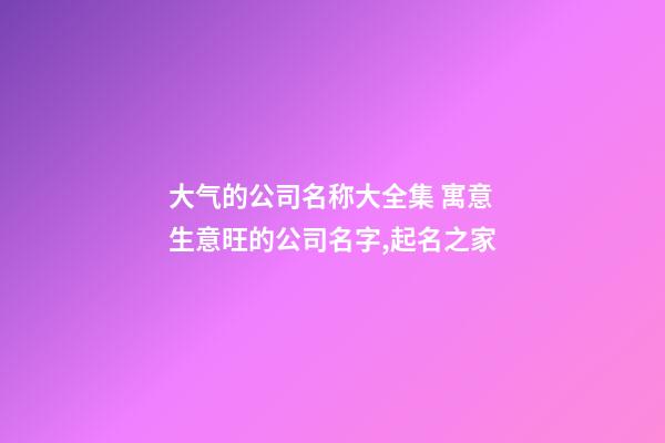 大气的公司名称大全集 寓意生意旺的公司名字,起名之家